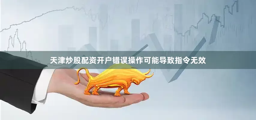 天津炒股配资开户错误操作可能导致指令无效