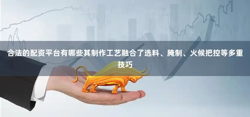 合法的配资平台有哪些其制作工艺融合了选料、腌制、火候把控等多重技巧