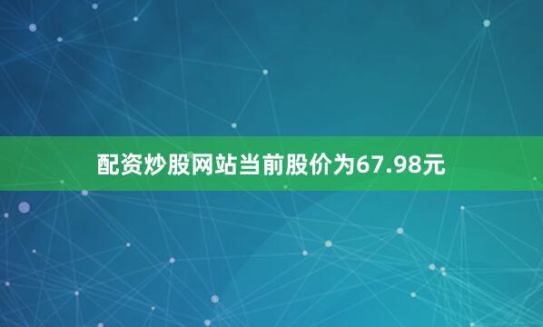配资炒股网站当前股价为67.98元
