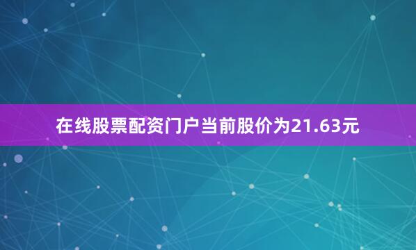 在线股票配资门户当前股价为21.63元