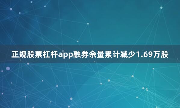 正规股票杠杆app融券余量累计减少1.69万股