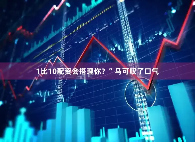 1比10配资会搭理你？”马可叹了口气
