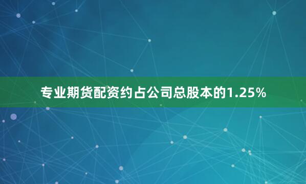 专业期货配资约占公司总股本的1.25%