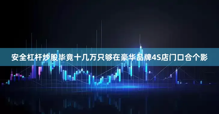 安全杠杆炒股毕竟十几万只够在豪华品牌4S店门口合个影