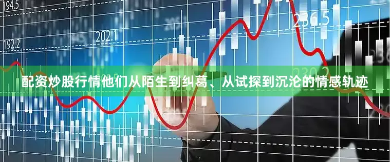 配资炒股行情他们从陌生到纠葛、从试探到沉沦的情感轨迹