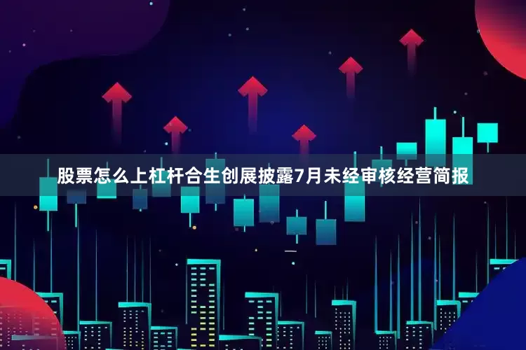 股票怎么上杠杆合生创展披露7月未经审核经营简报