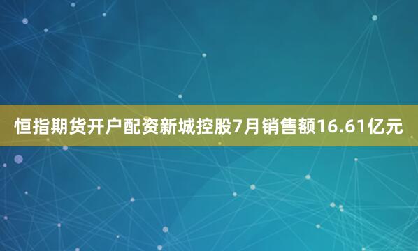 恒指期货开户配资新城控股7月销售额16.61亿元