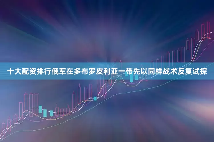 十大配资排行俄军在多布罗皮利亚一带先以同样战术反复试探
