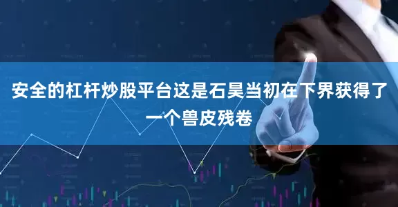 安全的杠杆炒股平台这是石昊当初在下界获得了一个兽皮残卷