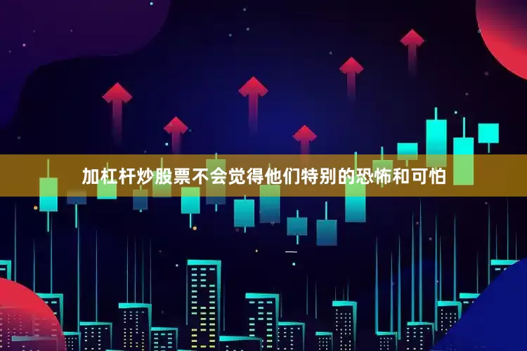 加杠杆炒股票不会觉得他们特别的恐怖和可怕