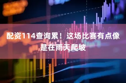 配资114查询累！这场比赛有点像是在雨天爬坡