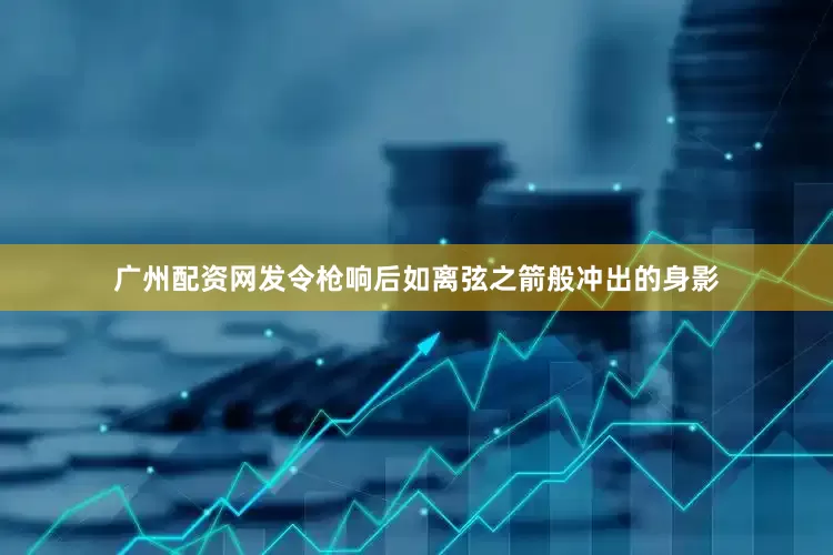 广州配资网发令枪响后如离弦之箭般冲出的身影