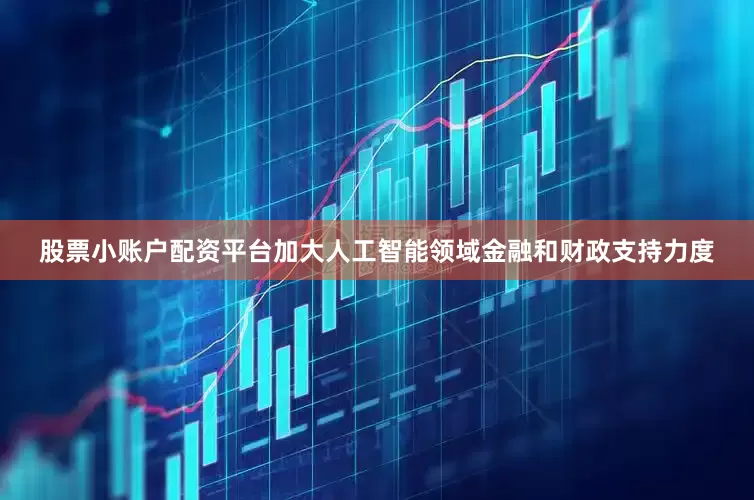 股票小账户配资平台加大人工智能领域金融和财政支持力度