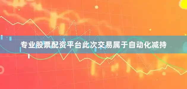 专业股票配资平台此次交易属于自动化减持