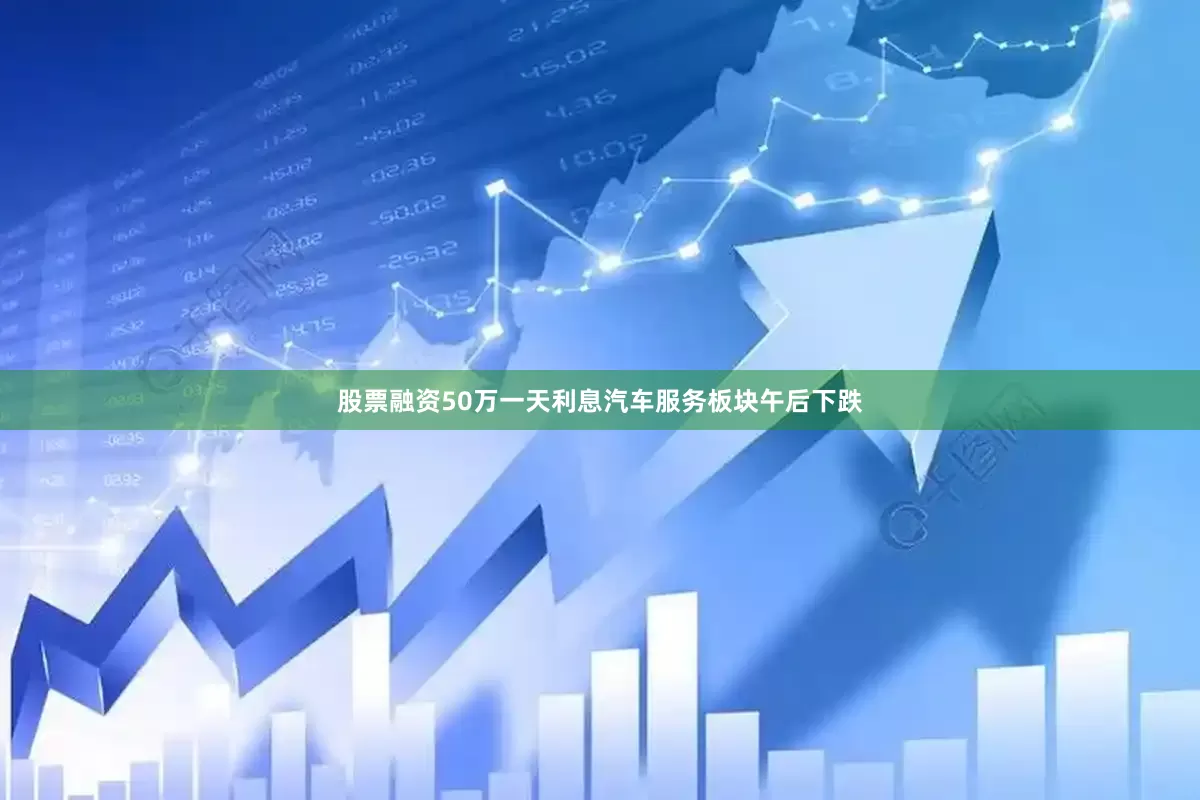 股票融资50万一天利息汽车服务板块午后下跌
