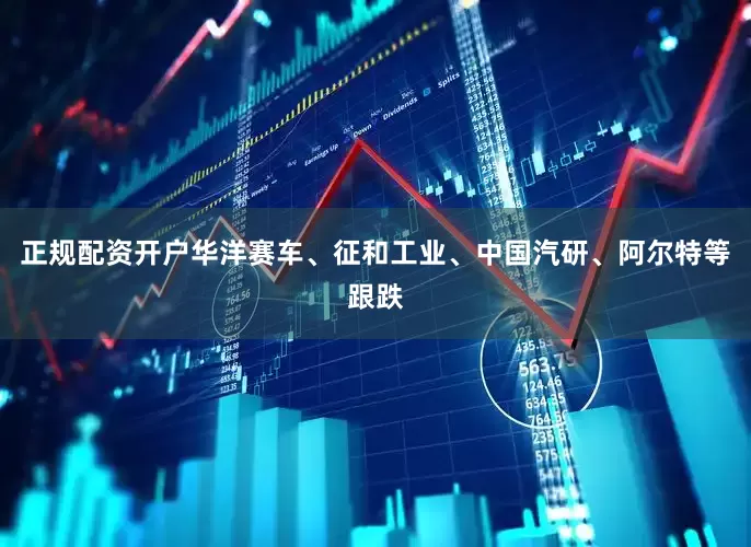 正规配资开户华洋赛车、征和工业、中国汽研、阿尔特等跟跌