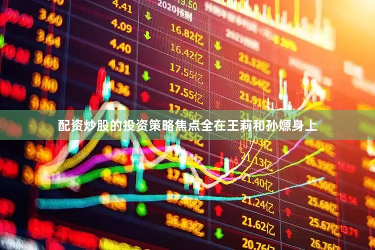 配资炒股的投资策略焦点全在王莉和孙嫄身上