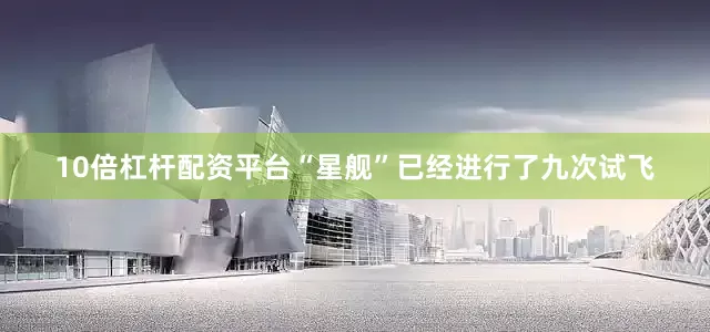 10倍杠杆配资平台“星舰”已经进行了九次试飞