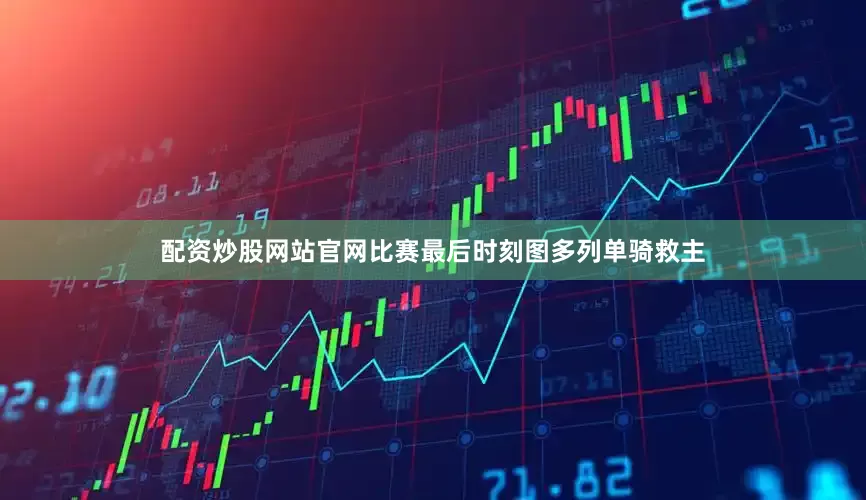 配资炒股网站官网比赛最后时刻图多列单骑救主