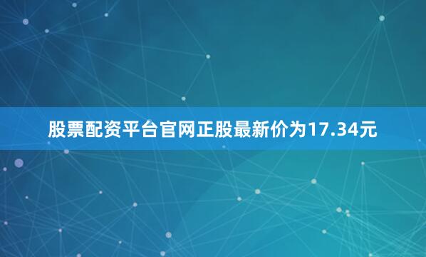 股票配资平台官网正股最新价为17.34元