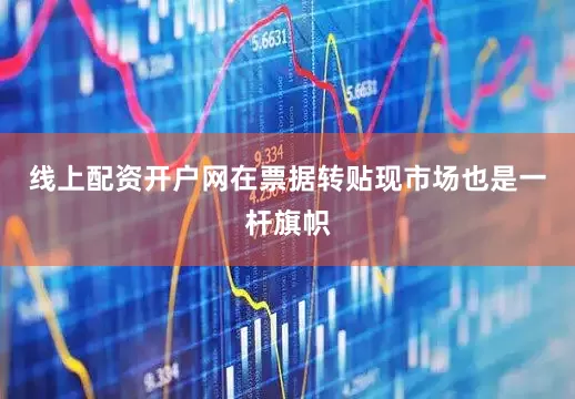 线上配资开户网在票据转贴现市场也是一杆旗帜