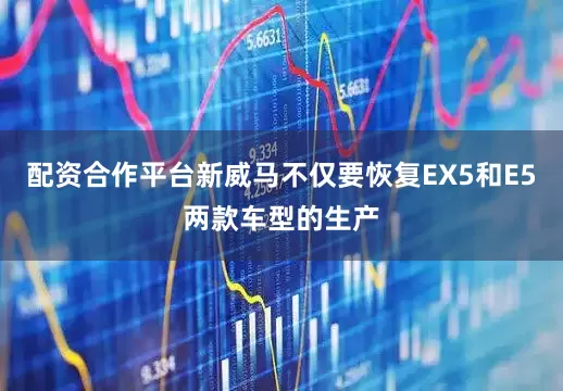 配资合作平台新威马不仅要恢复EX5和E5两款车型的生产