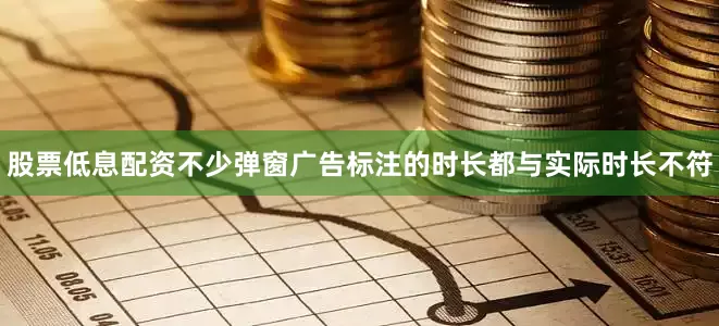 股票低息配资不少弹窗广告标注的时长都与实际时长不符