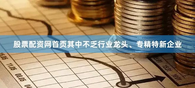 股票配资网首页其中不乏行业龙头、专精特新企业