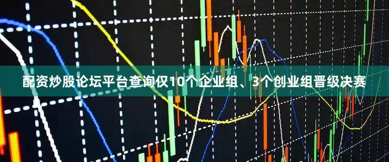 配资炒股论坛平台查询仅10个企业组、3个创业组晋级决赛