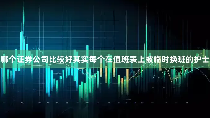 哪个证券公司比较好其实每个在值班表上被临时换班的护士