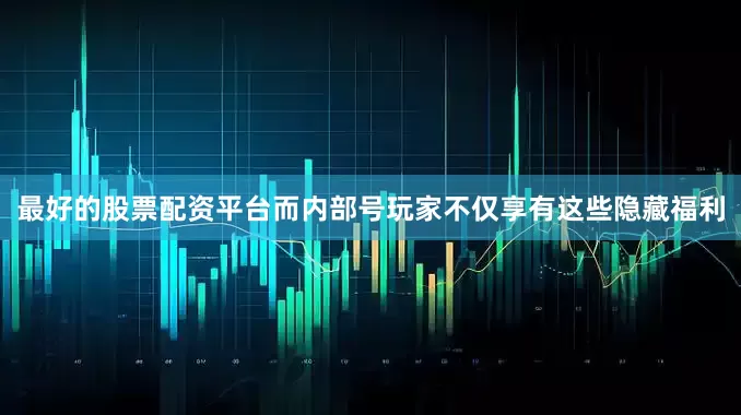 最好的股票配资平台而内部号玩家不仅享有这些隐藏福利