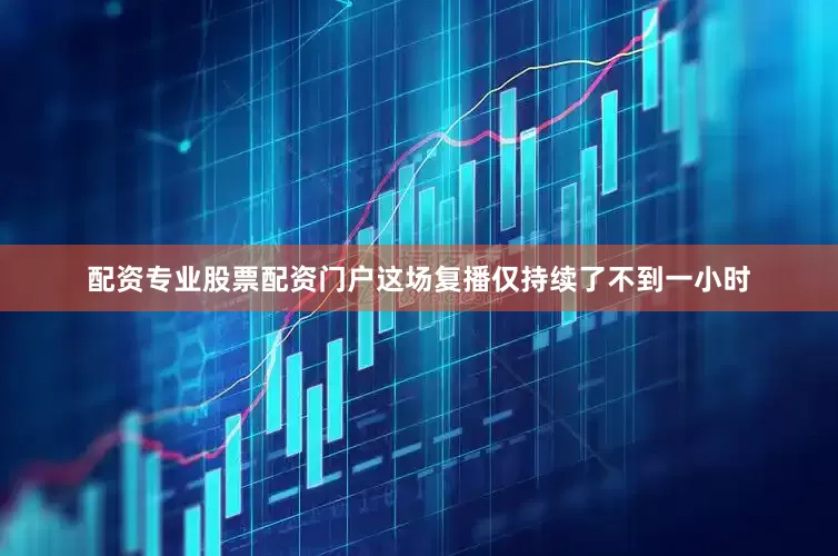 配资专业股票配资门户这场复播仅持续了不到一小时