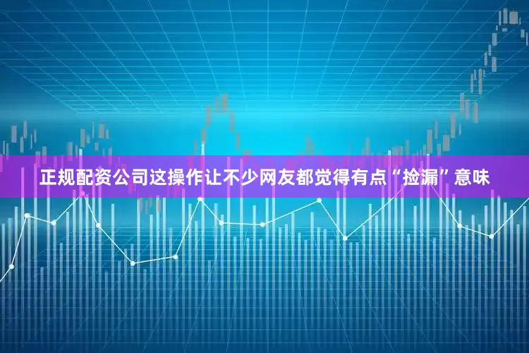 正规配资公司这操作让不少网友都觉得有点“捡漏”意味