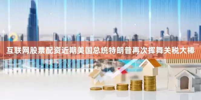 互联网股票配资近期美国总统特朗普再次挥舞关税大棒