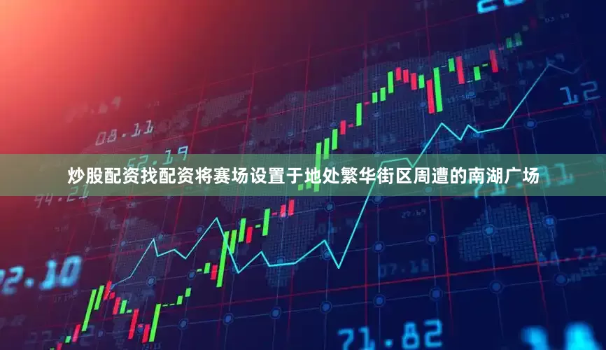 炒股配资找配资将赛场设置于地处繁华街区周遭的南湖广场