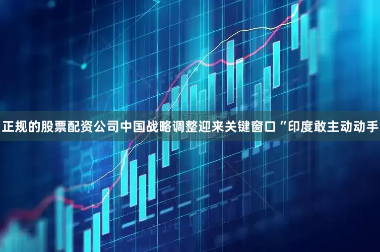 正规的股票配资公司中国战略调整迎来关键窗口“印度敢主动动手