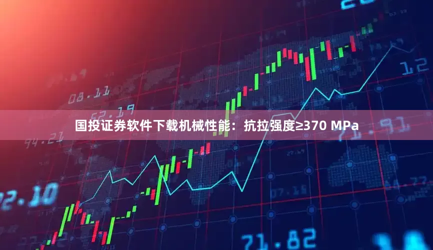 国投证券软件下载机械性能：抗拉强度≥370 MPa