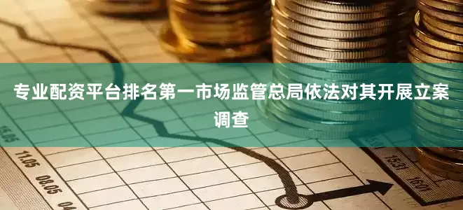 专业配资平台排名第一市场监管总局依法对其开展立案调查