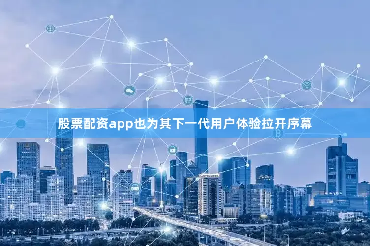 股票配资app也为其下一代用户体验拉开序幕